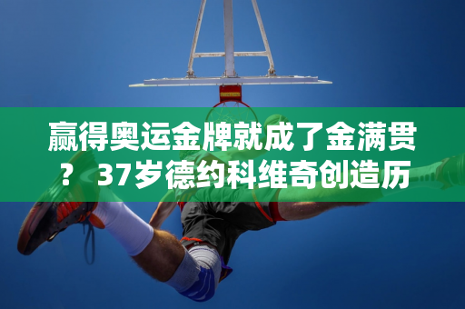 赢得奥运金牌就成了金满贯？ 37岁德约科维奇创造历史 阿卡或成陪衬