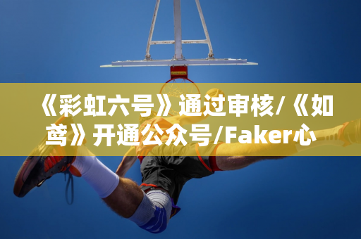 《彩虹六号》通过审核/《如鸢》开通公众号/Faker心态爆炸/任天堂营收下滑