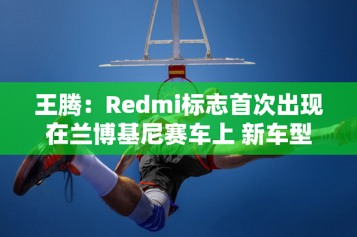 王腾：Redmi标志首次出现在兰博基尼赛车上 新车型Q4将合作亮相