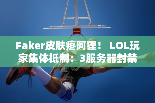 Faker皮肤疼阿狸！ LOL玩家集体抵制：3服务器封禁率已达顶峰