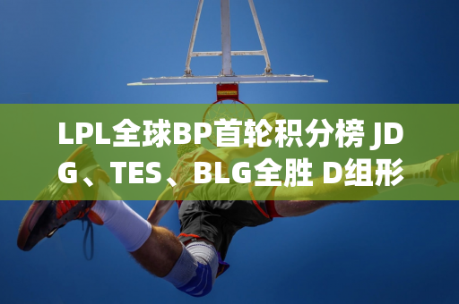 LPL全球BP首轮积分榜 JDG、TES、BLG全胜 D组形成闭环