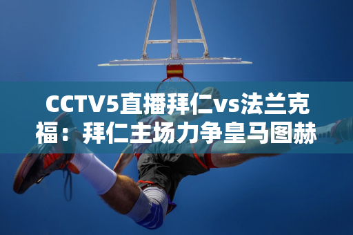 CCTV5直播拜仁vs法兰克福：拜仁主场力争皇马图赫尔大轮换