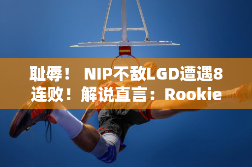 耻辱！ NIP不敌LGD遭遇8连败！解说直言：Rookie表现太差